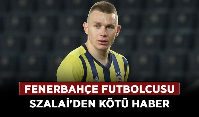 Fenerbahçe futbolcusu Szalai'den kötü haber