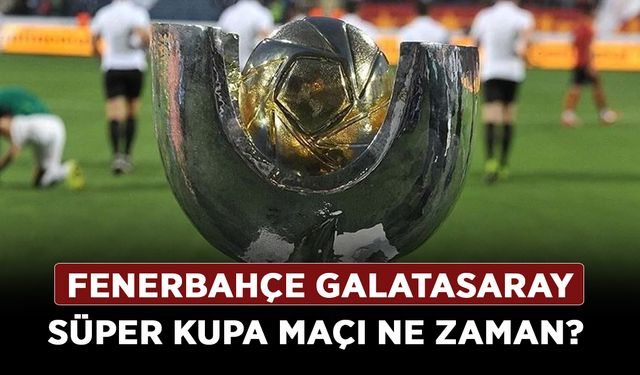 Fenerbahçe Galatasaray Süper Kupa maçı ne zaman? FB - GS derbi maçı hangi gün tarih belli mi?